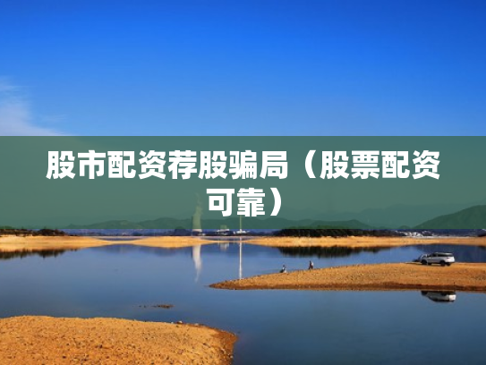 股市配资荐股骗局（股票配资可靠）