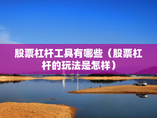 股票杠杆工具有哪些（股票杠杆的玩法是怎样）