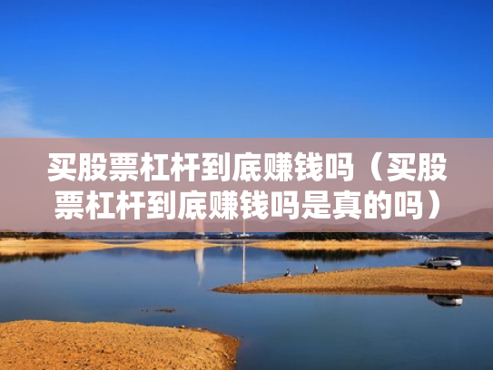买股票杠杆到底赚钱吗（买股票杠杆到底赚钱吗是真的吗）