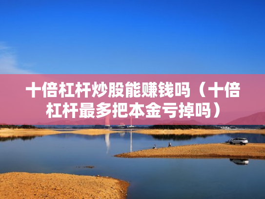 十倍杠杆炒股能赚钱吗（十倍杠杆最多把本金亏掉吗）