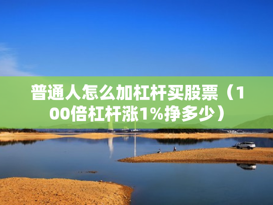 普通人怎么加杠杆买股票（100倍杠杆涨1%挣多少）