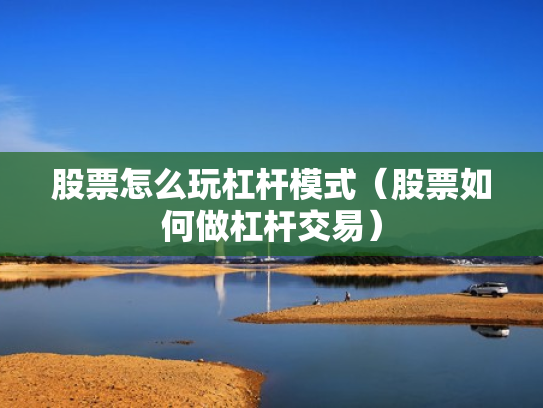 股票怎么玩杠杆模式（股票如何做杠杆交易）