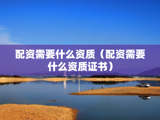 配资需要什么资质（配资需要什么资质证书）
