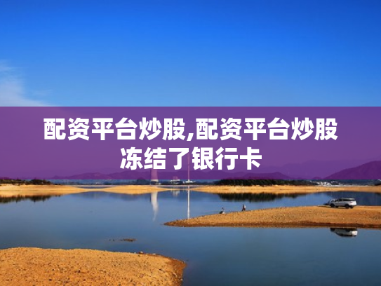 配资平台炒股,配资平台炒股冻结了银行卡