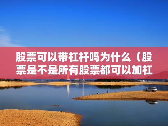 股票可以带杠杆吗为什么（股票是不是所有股票都可以加杠杆）