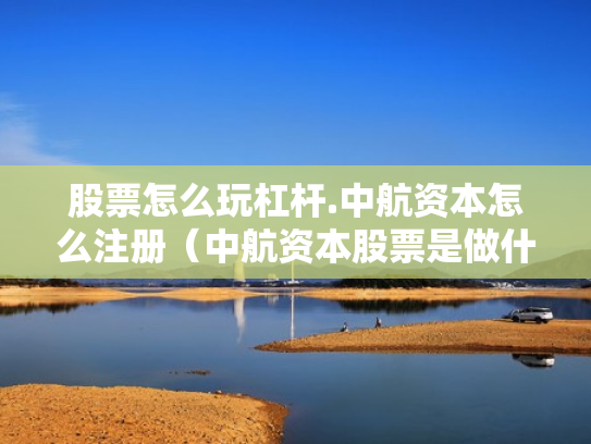 股票怎么玩杠杆.中航资本怎么注册（中航资本股票是做什么的）