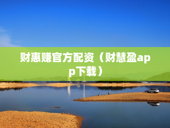 财惠赚官方配资（财慧盈app下载）
