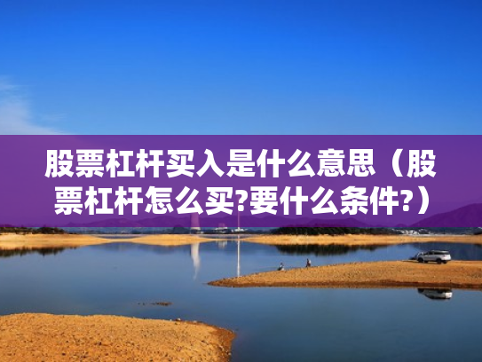 股票杠杆买入是什么意思（股票杠杆怎么买?要什么条件?）