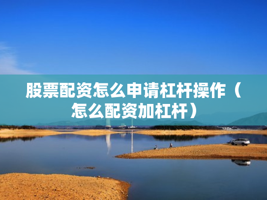 股票配资怎么申请杠杆操作（怎么配资加杠杆）