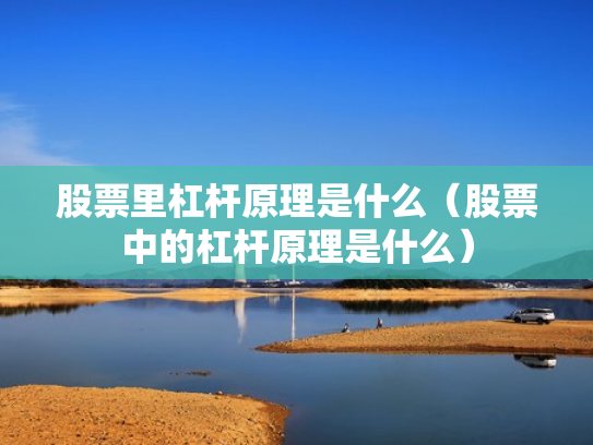 股票里杠杆原理是什么（股票中的杠杆原理是什么）