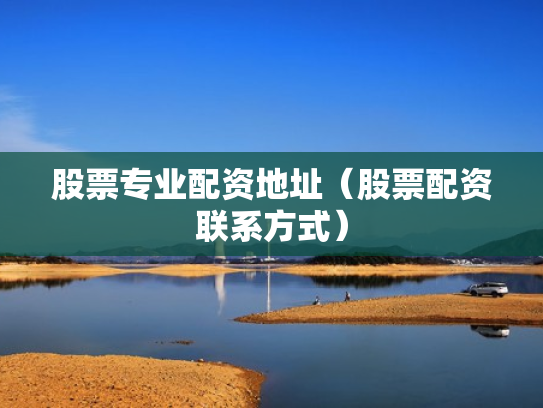 股票专业配资地址（股票配资联系方式）