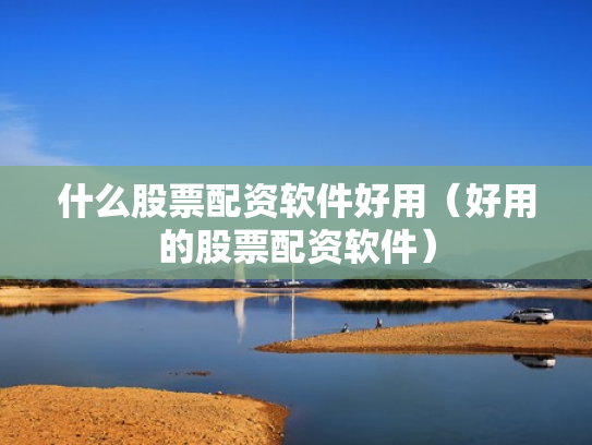 什么股票配资软件好用（好用的股票配资软件）