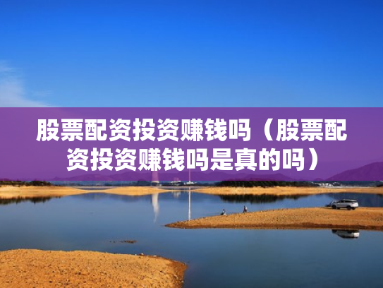 股票配资投资赚钱吗（股票配资投资赚钱吗是真的吗）