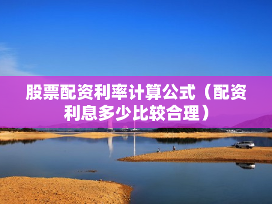 股票配资利率计算公式（配资利息多少比较合理）