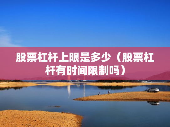 股票杠杆上限是多少（股票杠杆有时间限制吗）