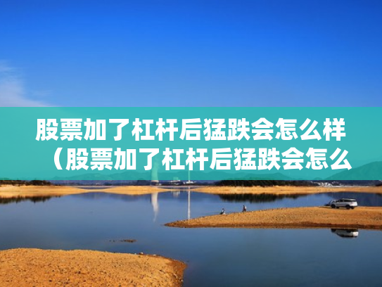 股票加了杠杆后猛跌会怎么样（股票加了杠杆后猛跌会怎么样吗）