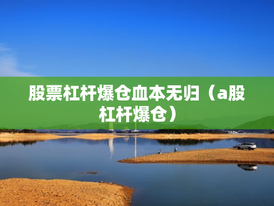 股票杠杆爆仓血本无归（a股杠杆爆仓）