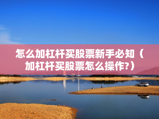 怎么加杠杆买股票新手必知（加杠杆买股票怎么操作?）