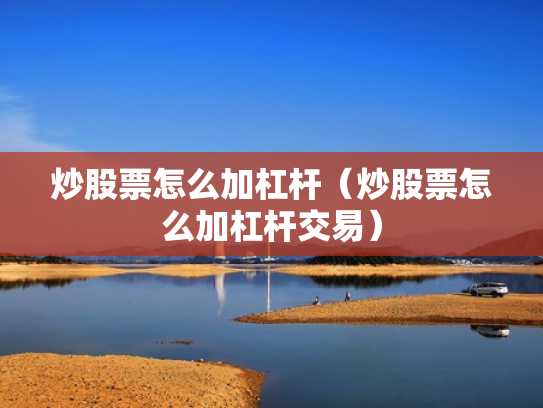 炒股票怎么加杠杆（炒股票怎么加杠杆交易）
