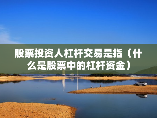 股票投资人杠杆交易是指（什么是股票中的杠杆资金）