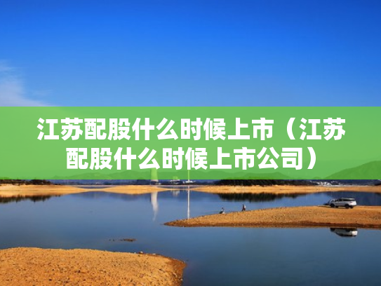 江苏配股什么时候上市（江苏配股什么时候上市公司）