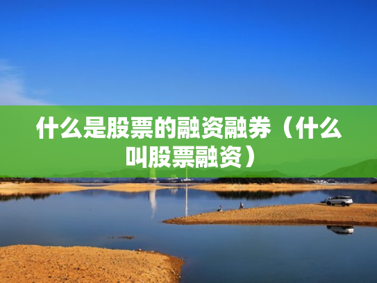 什么是股票的融资融券（什么叫股票融资）