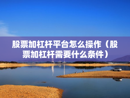 股票加杠杆平台怎么操作（股票加杠杆需要什么条件）