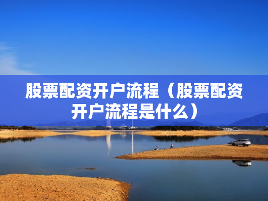 股票配资开户流程（股票配资开户流程是什么）