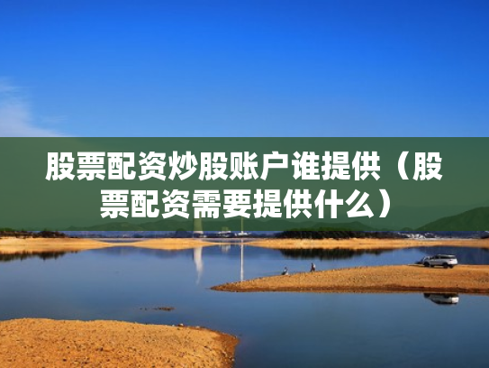 股票配资炒股账户谁提供（股票配资需要提供什么）