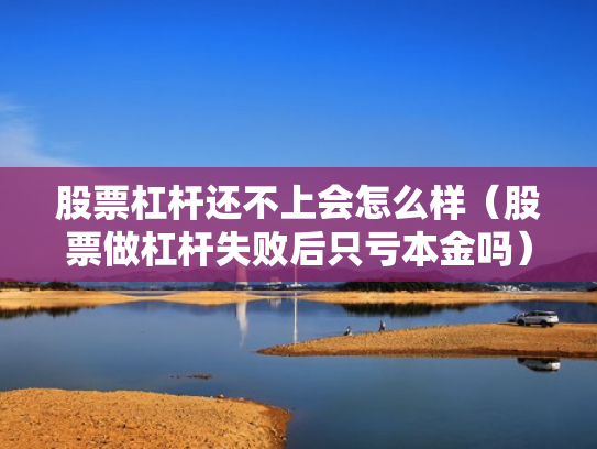 股票杠杆还不上会怎么样（股票做杠杆失败后只亏本金吗）