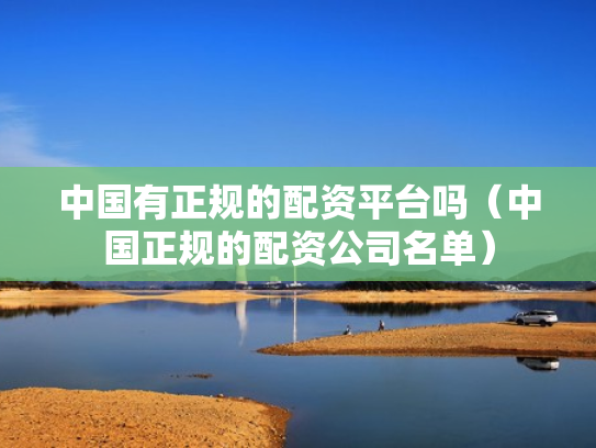 中国有正规的配资平台吗（中国正规的配资公司名单）