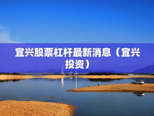 宜兴股票杠杆最新消息（宜兴投资）