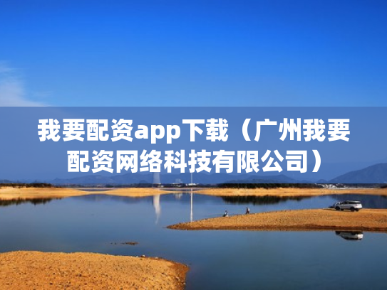 我要配资app下载（广州我要配资网络科技有限公司）