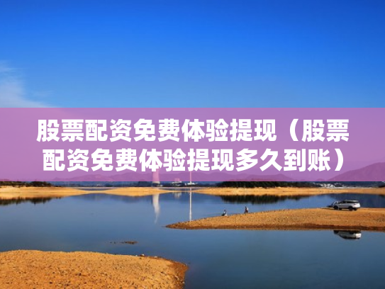 股票配资免费体验提现（股票配资免费体验提现多久到账）