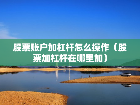 股票账户加杠杆怎么操作（股票加杠杆在哪里加）