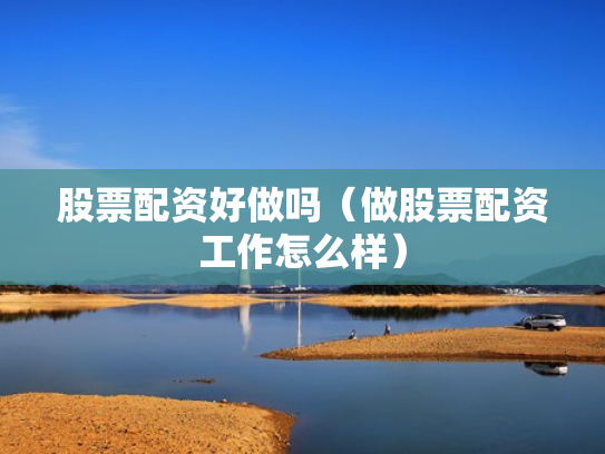 股票配资好做吗（做股票配资工作怎么样）