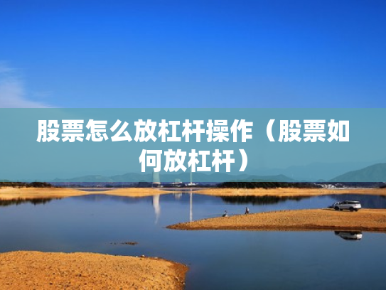股票怎么放杠杆操作（股票如何放杠杆）