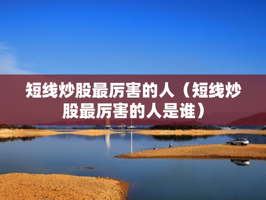短线炒股最厉害的人（短线炒股最厉害的人是谁）