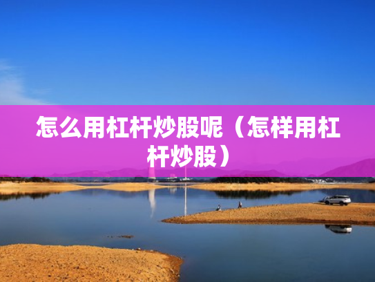 怎么用杠杆炒股呢（怎样用杠杆炒股）