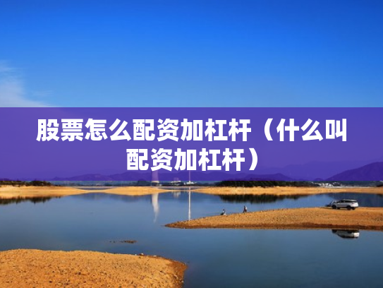 股票怎么配资加杠杆（什么叫配资加杠杆）