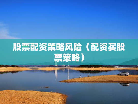 股票配资策略风险（配资买股票策略）