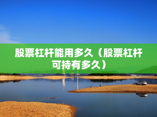 股票杠杆能用多久（股票杠杆可持有多久）