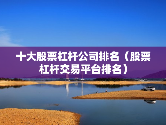 十大股票杠杆公司排名（股票杠杆交易平台排名）
