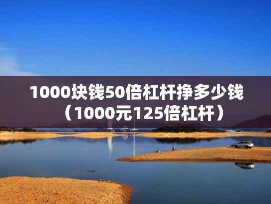 1000块钱50倍杠杆挣多少钱（1000元125倍杠杆）