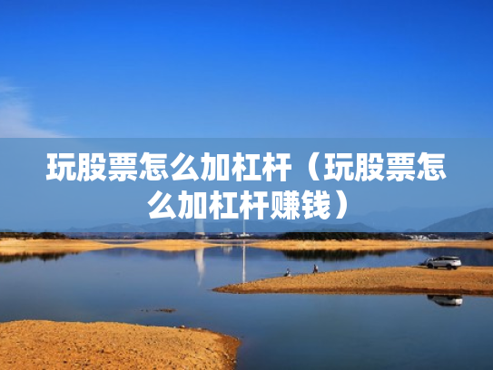 玩股票怎么加杠杆（玩股票怎么加杠杆赚钱）