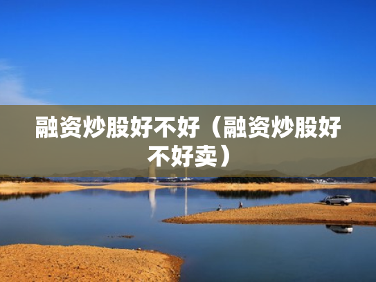 融资炒股好不好（融资炒股好不好卖）