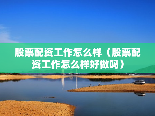 股票配资工作怎么样（股票配资工作怎么样好做吗）