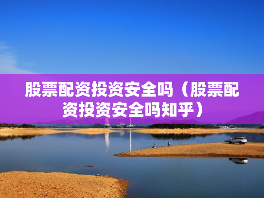 股票配资投资安全吗（股票配资投资安全吗知乎）
