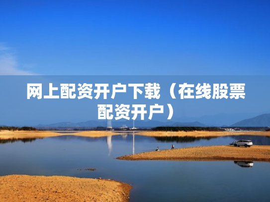 网上配资开户下载（在线股票配资开户）