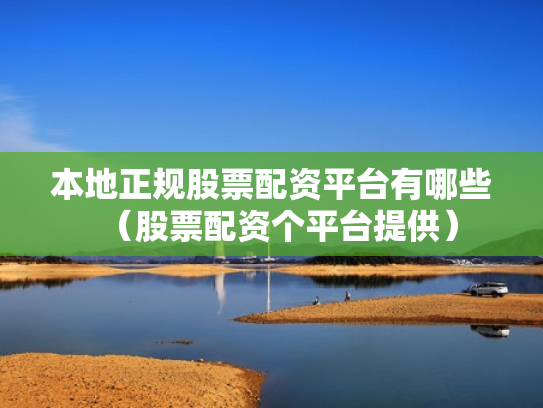 本地正规股票配资平台有哪些（股票配资个平台提供）